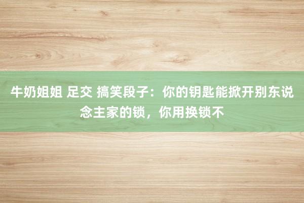 牛奶姐姐 足交 搞笑段子：你的钥匙能掀开别东说念主家的锁，你用换锁不