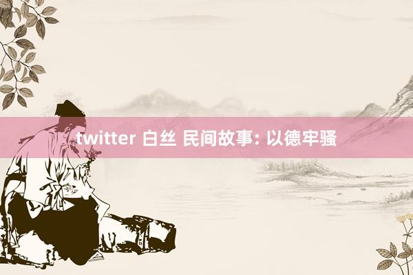 twitter 白丝 民间故事: 以德牢骚