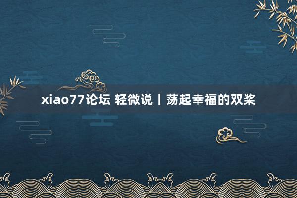 xiao77论坛 轻微说丨荡起幸福的双桨