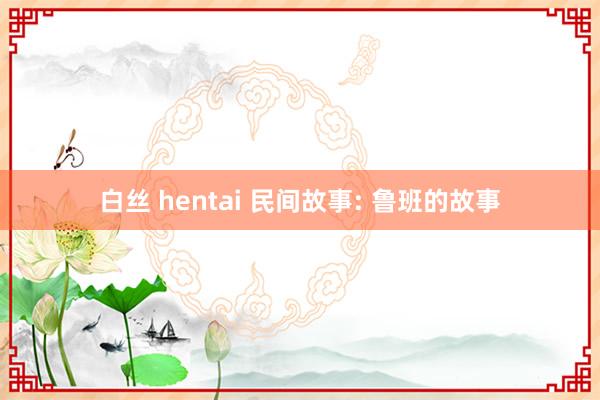 白丝 hentai 民间故事: 鲁班的故事