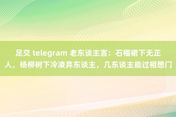 足交 telegram 老东谈主言：石榴裙下无正人，杨柳树下冷凌弃东谈主，几东谈主能过相想门