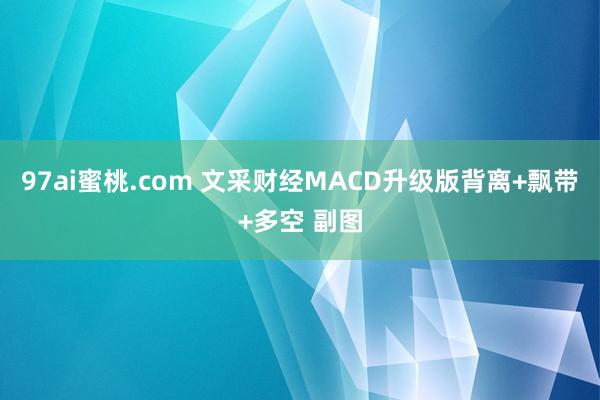 97ai蜜桃.com 文采财经MACD升级版背离+飘带+多空 副图