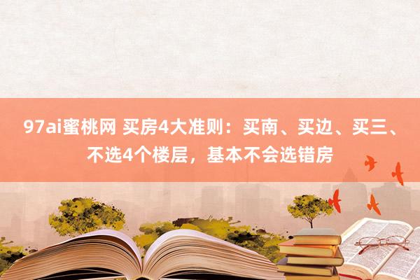 97ai蜜桃网 买房4大准则：买南、买边、买三、不选4个楼层，基本不会选错房