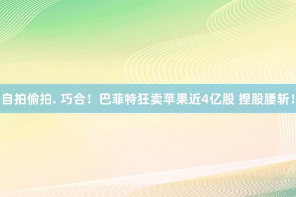 自拍偷拍. 巧合！巴菲特狂卖苹果近4亿股 捏股腰斩！