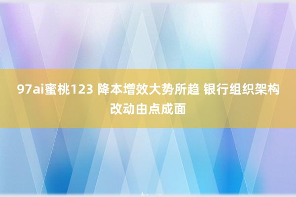 97ai蜜桃123 降本增效大势所趋 银行组织架构改动由点成面