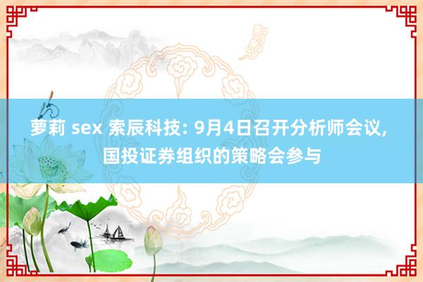 萝莉 sex 索辰科技: 9月4日召开分析师会议， 国投证券组织的策略会参与