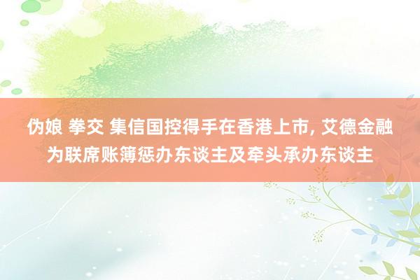 伪娘 拳交 集信国控得手在香港上市， 艾德金融为联席账簿惩办东谈主及牵头承办东谈主