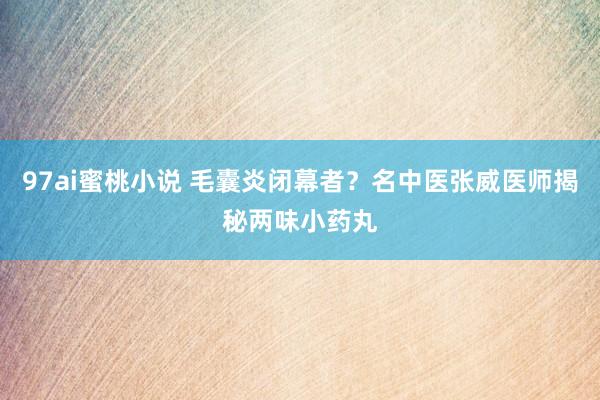 97ai蜜桃小说 毛囊炎闭幕者？名中医张威医师揭秘两味小药丸