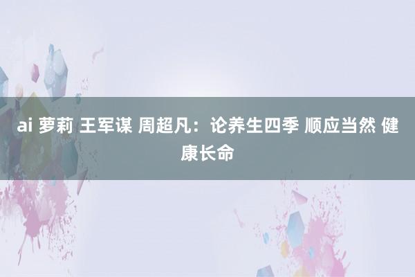 ai 萝莉 王军谋 周超凡：论养生四季 顺应当然 健康长命