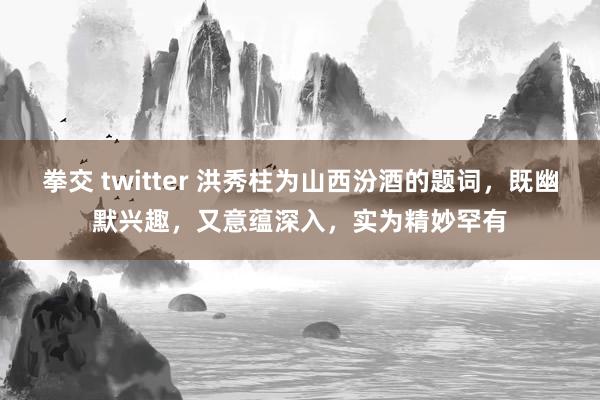 拳交 twitter 洪秀柱为山西汾酒的题词，既幽默兴趣，又意蕴深入，实为精妙罕有