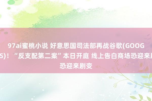 97ai蜜桃小说 好意思国司法部再战谷歌(GOOGL.US)！“反支配第二案”本日开庭 线上告白商场恐迎来剧变