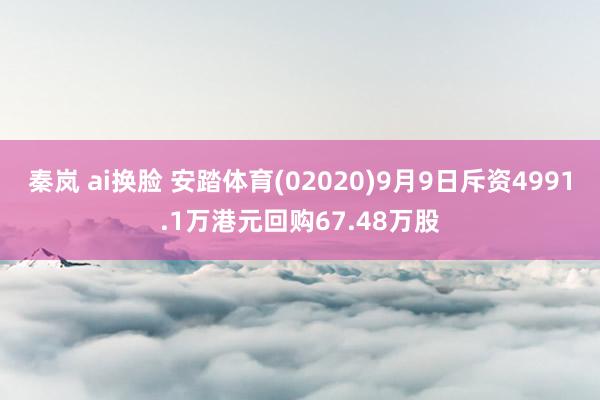 秦岚 ai换脸 安踏体育(02020)9月9日斥资4991.1万港元回购67.48万股