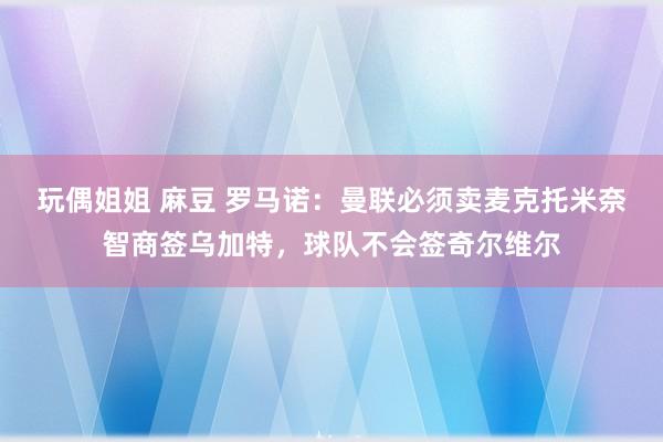 玩偶姐姐 麻豆 罗马诺：曼联必须卖麦克托米奈智商签乌加特，球队不会签奇尔维尔