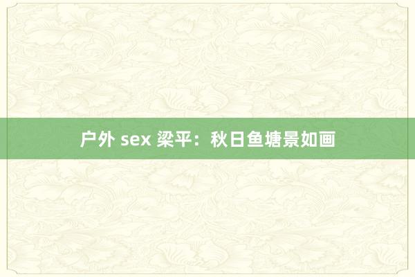 户外 sex 梁平：秋日鱼塘景如画