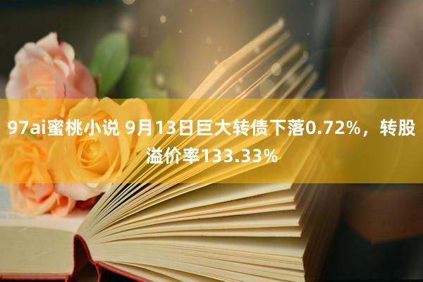 97ai蜜桃小说 9月13日巨大转债下落0.72%，转股溢价率133.33%