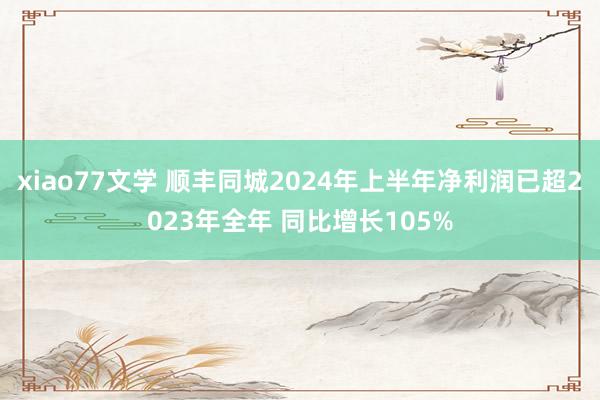 xiao77文学 顺丰同城2024年上半年净利润已超2023年全年 同比增长105%