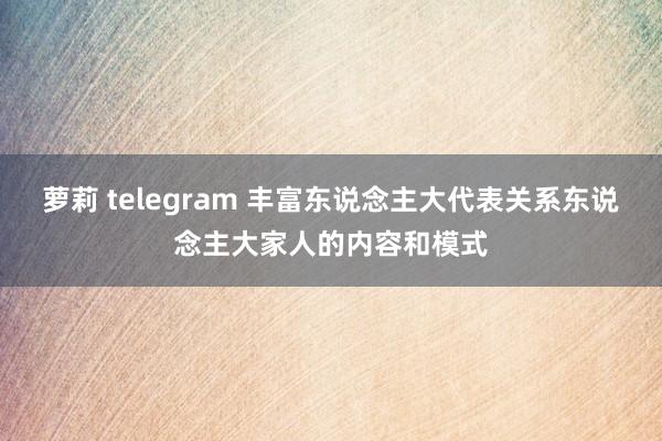 萝莉 telegram 丰富东说念主大代表关系东说念主大家人的内容和模式