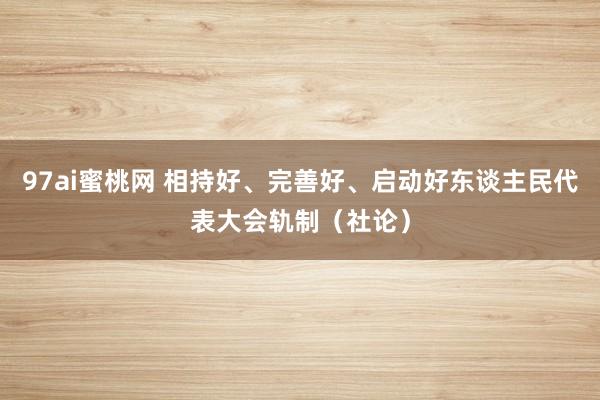 97ai蜜桃网 相持好、完善好、启动好东谈主民代表大会轨制（社论）