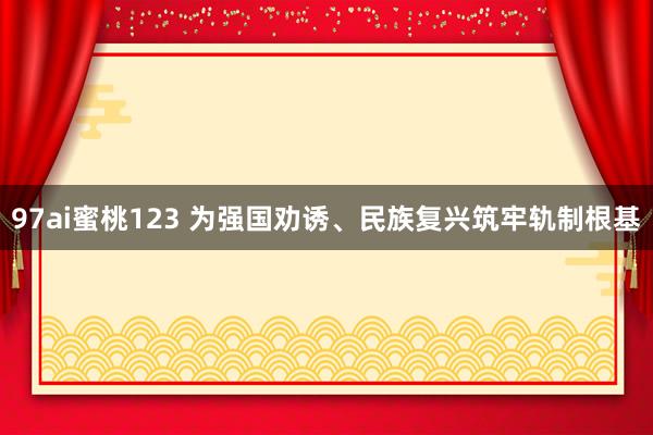 97ai蜜桃123 为强国劝诱、民族复兴筑牢轨制根基