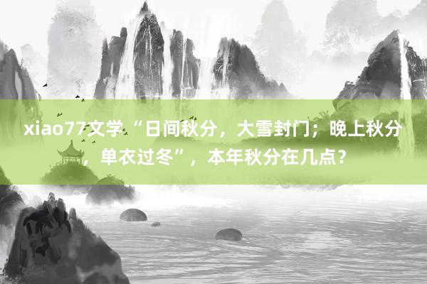 xiao77文学 “日间秋分，大雪封门；晚上秋分，单衣过冬”，本年秋分在几点？