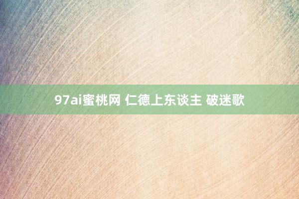 97ai蜜桃网 仁德上东谈主 破迷歌