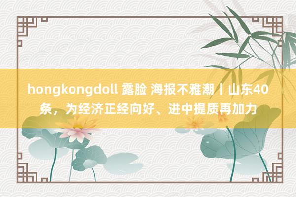 hongkongdoll 露脸 海报不雅潮丨山东40条，为经济正经向好、进中提质再加力