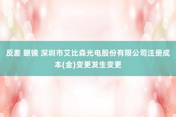 反差 眼镜 深圳市艾比森光电股份有限公司注册成本(金)变更发生变更