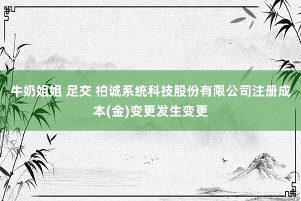 牛奶姐姐 足交 柏诚系统科技股份有限公司注册成本(金)变更发生变更