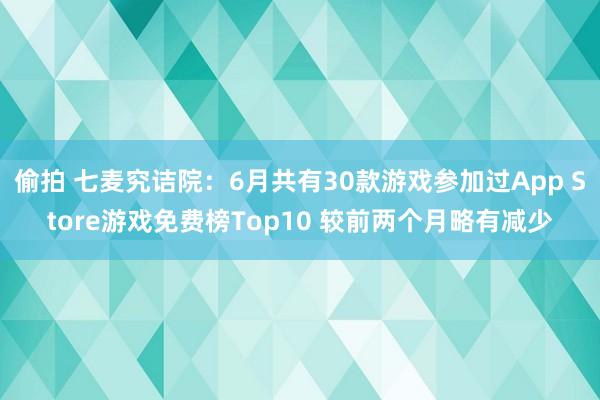 偷拍 七麦究诘院：6月共有30款游戏参加过App Store游戏免费榜Top10 较前两个月略有减少