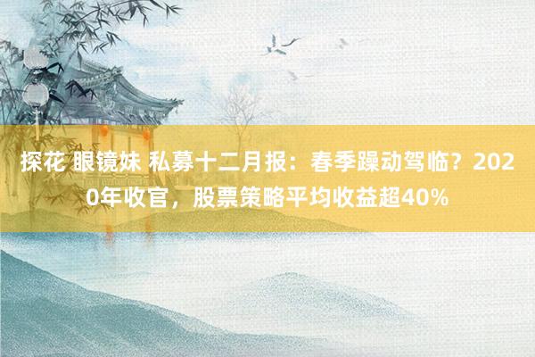 探花 眼镜妹 私募十二月报：春季躁动驾临？2020年收官，股票策略平均收益超40%