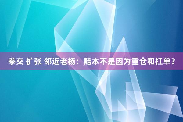 拳交 扩张 邻近老杨：赔本不是因为重仓和扛单？