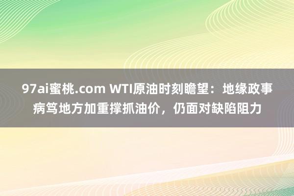 97ai蜜桃.com WTI原油时刻瞻望：地缘政事病笃地方加重撑抓油价，仍面对缺陷阻力