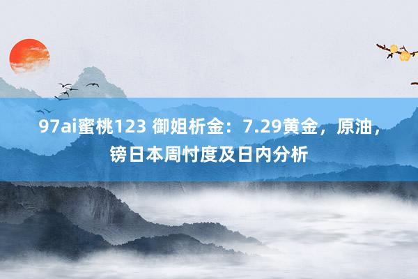 97ai蜜桃123 御姐析金：7.29黄金，原油，镑日本周忖度及日内分析