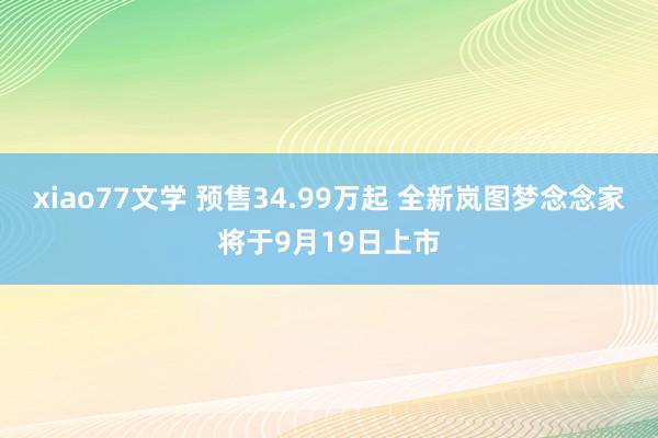 xiao77文学 预售34.99万起 全新岚图梦念念家将于9月19日上市