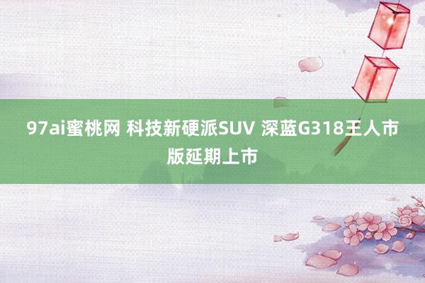 97ai蜜桃网 科技新硬派SUV 深蓝G318王人市版延期上市