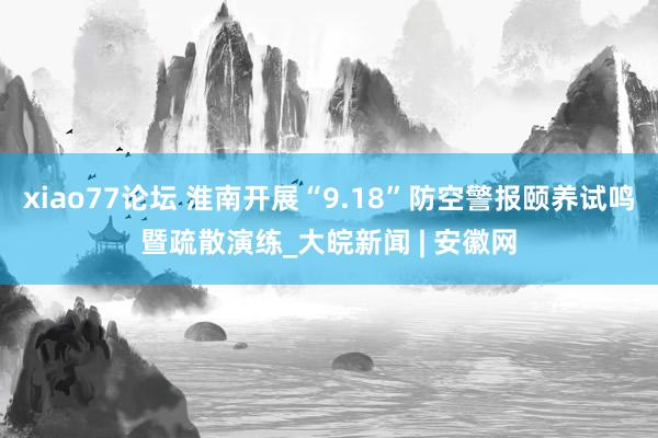 xiao77论坛 淮南开展“9.18”防空警报颐养试鸣暨疏散演练_大皖新闻 | 安徽网