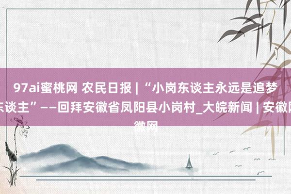 97ai蜜桃网 农民日报 | “小岗东谈主永远是追梦东谈主”——回拜安徽省凤阳县小岗村_大皖新闻 | 安徽网