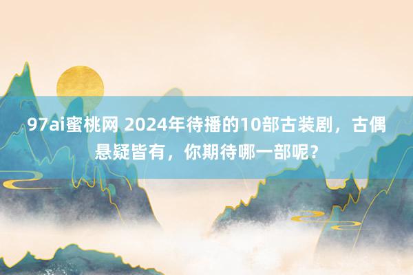 97ai蜜桃网 2024年待播的10部古装剧，古偶悬疑皆有，你期待哪一部呢？