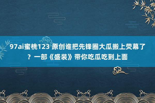 97ai蜜桃123 原创谁把先锋圈大瓜搬上荧幕了？一部《盛装》带你吃瓜吃到上面