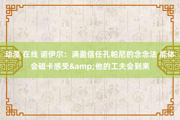 动漫 在线 诺伊尔：满盈信任孔帕尼的念念法 能体会磁卡感受&他的工夫会到来