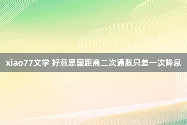 xiao77文学 好意思国距离二次通胀只差一次降息