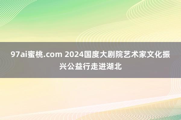 97ai蜜桃.com 2024国度大剧院艺术家文化振兴公益行走进湖北