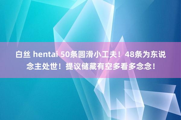 白丝 hentai 50条圆滑小工夫！48条为东说念主处世！提议储藏有空多看多念念！