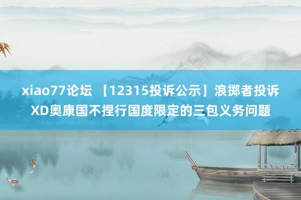 xiao77论坛 【12315投诉公示】浪掷者投诉XD奥康国不捏行国度限定的三包义务问题