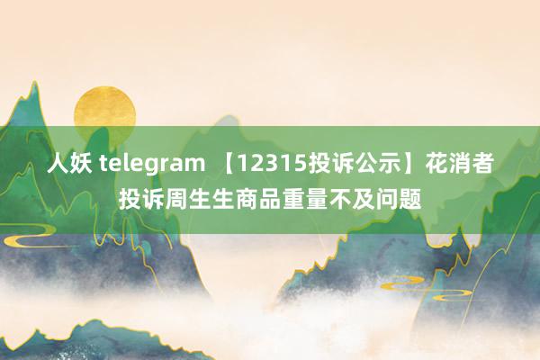 人妖 telegram 【12315投诉公示】花消者投诉周生生商品重量不及问题