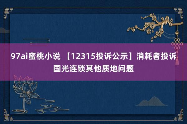 97ai蜜桃小说 【12315投诉公示】消耗者投诉国光连锁其他质地问题