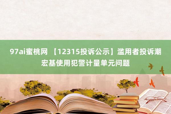 97ai蜜桃网 【12315投诉公示】滥用者投诉潮宏基使用犯警计量单元问题