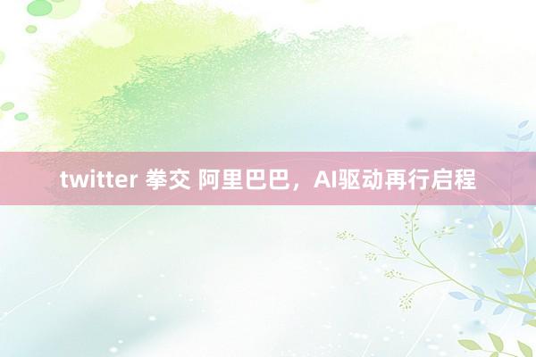 twitter 拳交 阿里巴巴，AI驱动再行启程