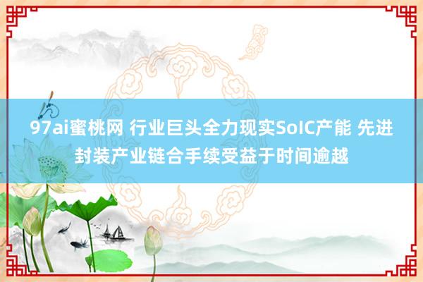 97ai蜜桃网 行业巨头全力现实SoIC产能 先进封装产业链合手续受益于时间逾越