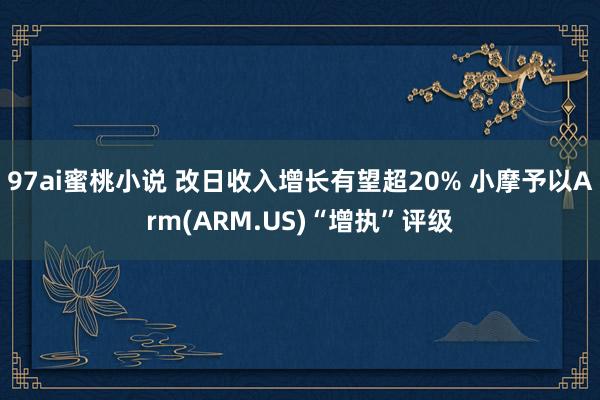 97ai蜜桃小说 改日收入增长有望超20% 小摩予以Arm(ARM.US)“增执”评级